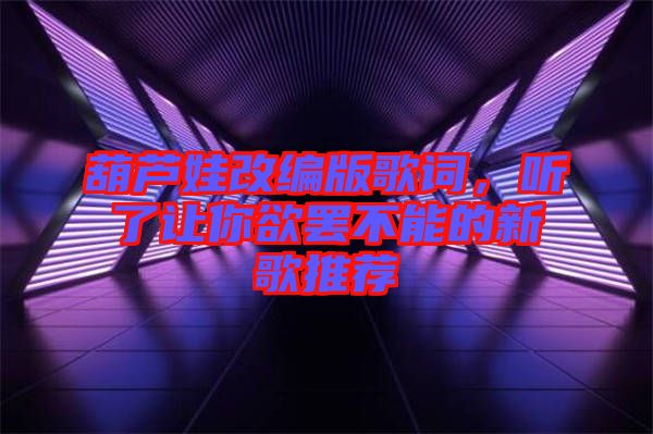 葫蘆娃改編版歌詞，聽了讓你欲罷不能的新歌推薦