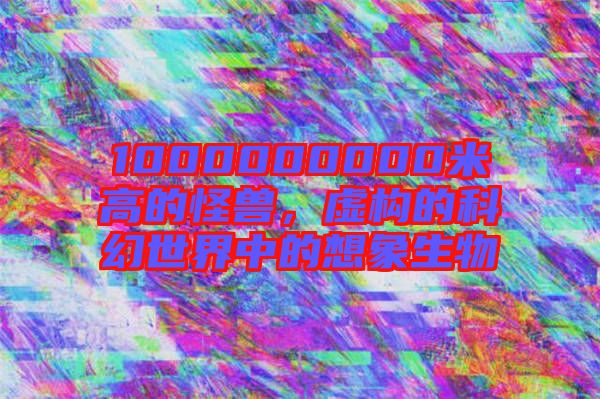 1000000000米高的怪獸，虛構(gòu)的科幻世界中的想象生物