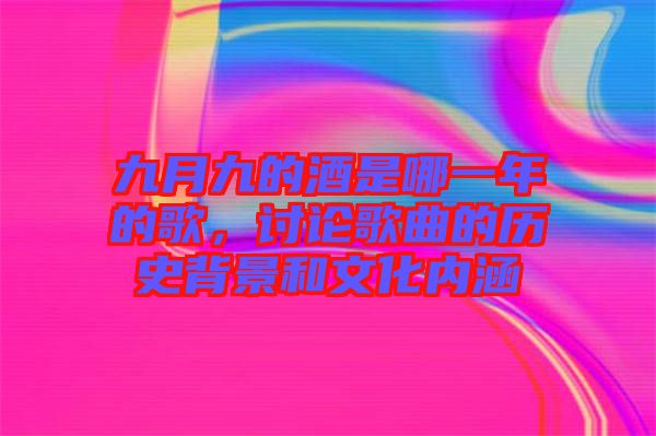 九月九的酒是哪一年的歌，討論歌曲的歷史背景和文化內(nèi)涵