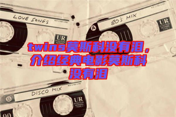 twins莫斯科沒有淚，介紹經(jīng)典電影莫斯科沒有淚