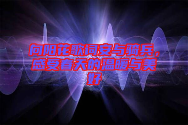 向陽花歌詞安與騎兵，感受春天的溫暖與美好