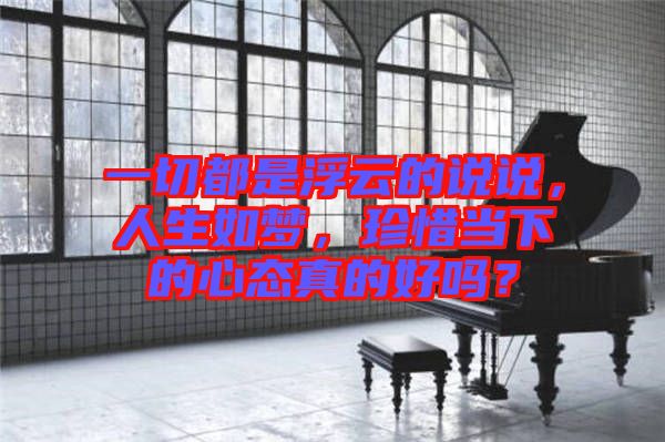 一切都是浮云的說(shuō)說(shuō)，人生如夢(mèng)，珍惜當(dāng)下的心態(tài)真的好嗎？