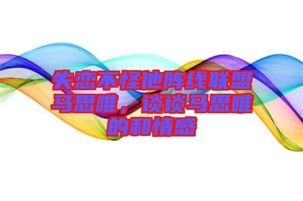 失戀不怪他陣線聯(lián)盟馬思唯，談談馬思唯的和情感