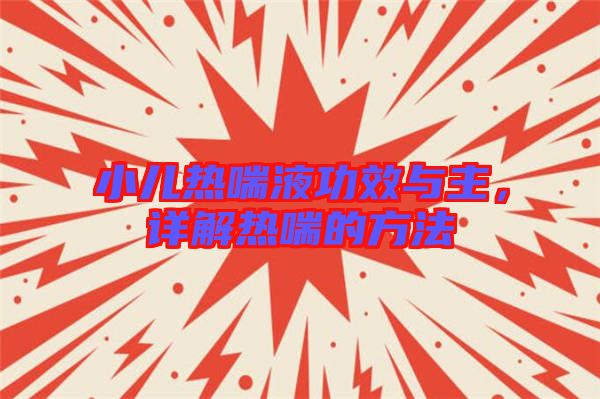 小兒熱喘液功效與主，詳解熱喘的方法