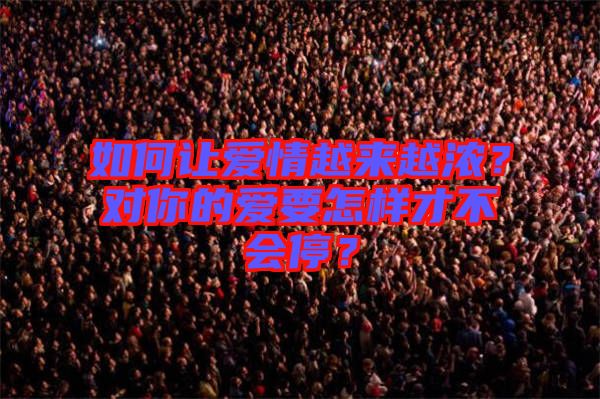 如何讓愛情越來越濃？對你的愛要怎樣才不會停？