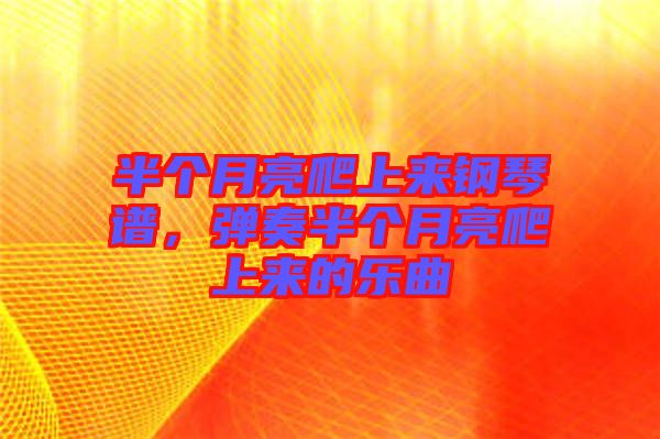 半個月亮爬上來鋼琴譜，彈奏半個月亮爬上來的樂曲