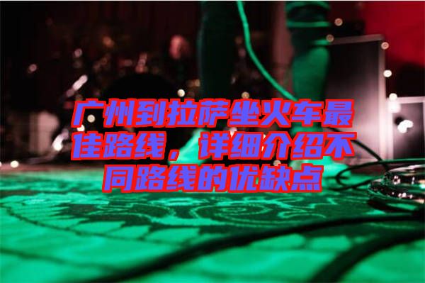廣州到拉薩坐火車最佳路線，詳細介紹不同路線的優(yōu)缺點