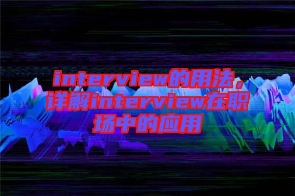 interview的用法，詳解interview在職場中的應(yīng)用