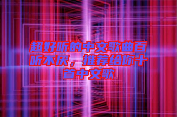 超好聽的中文歌曲百聽不厭，推薦給你十首中文歌