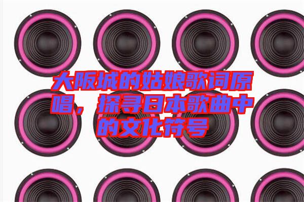 大阪城的姑娘歌詞原唱，探尋日本歌曲中的文化符號(hào)