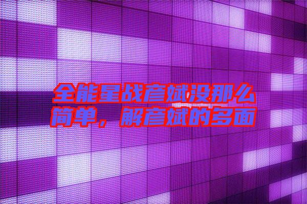 全能星戰(zhàn)彥斌沒那么簡單，解彥斌的多面