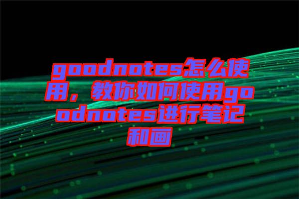 goodnotes怎么使用，教你如何使用goodnotes進(jìn)行筆記和畫