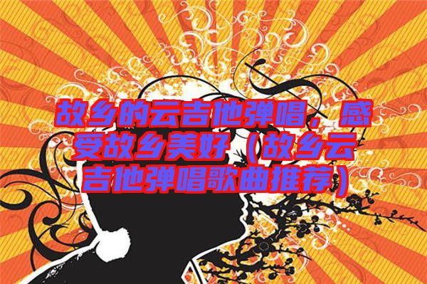 故鄉(xiāng)的云吉他彈唱，感受故鄉(xiāng)美好（故鄉(xiāng)云吉他彈唱歌曲推薦）