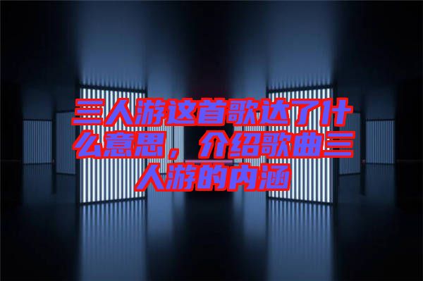 三人游這首歌達了什么意思，介紹歌曲三人游的內(nèi)涵