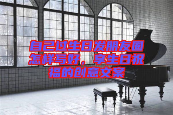 自己過(guò)生日發(fā)朋友圈怎樣寫好，享生日祝福的創(chuàng)意文案