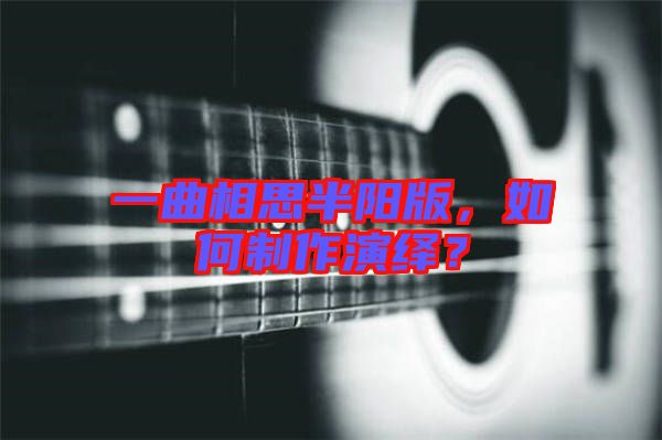 一曲相思半陽版，如何制作演繹？