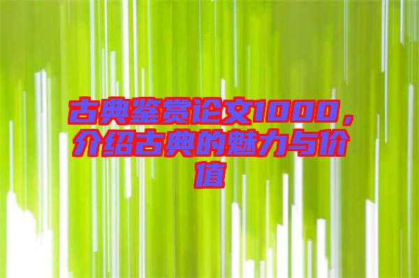 古典鑒賞論文1000，介紹古典的魅力與價(jià)值