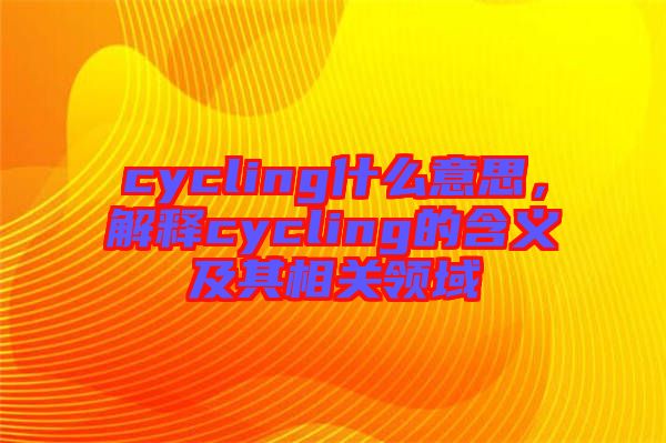 cycling什么意思，解釋cycling的含義及其相關(guān)領(lǐng)域