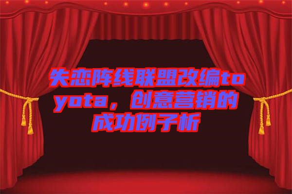 失戀陣線聯(lián)盟改編toyota，創(chuàng)意營(yíng)銷的成功例子析