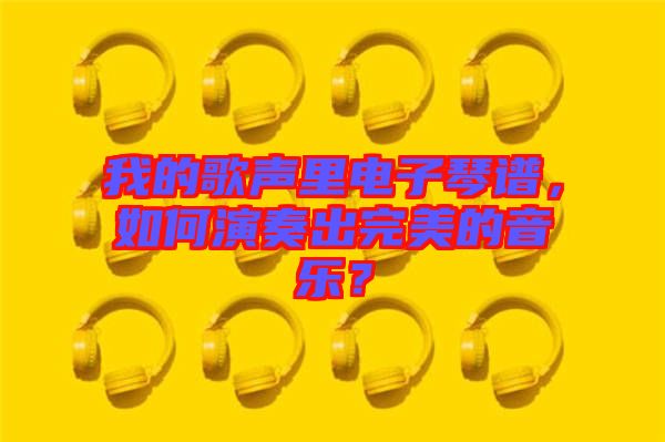 我的歌聲里電子琴譜，如何演奏出完美的音樂？