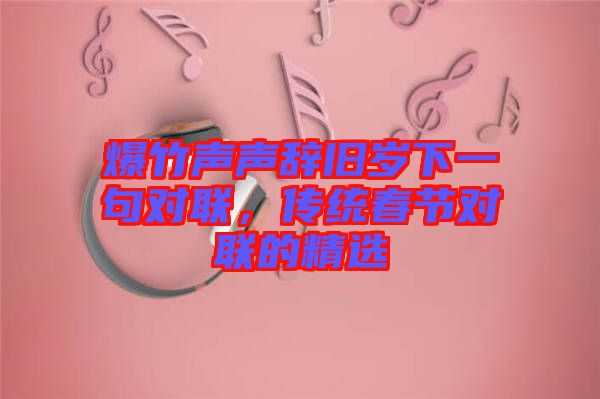 爆竹聲聲辭舊歲下一句對(duì)聯(lián)，傳統(tǒng)春節(jié)對(duì)聯(lián)的精選