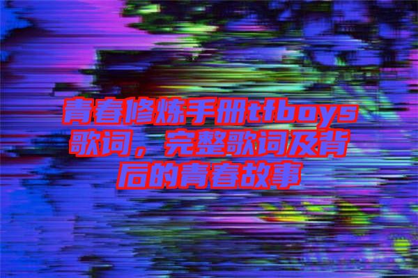 青春修煉手冊tfboys歌詞，完整歌詞及背后的青春故事