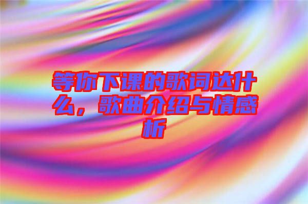 等你下課的歌詞達(dá)什么，歌曲介紹與情感析