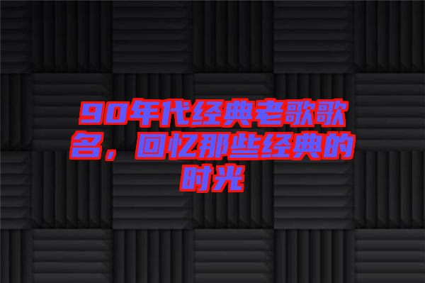 90年代經(jīng)典老歌歌名，回憶那些經(jīng)典的時(shí)光