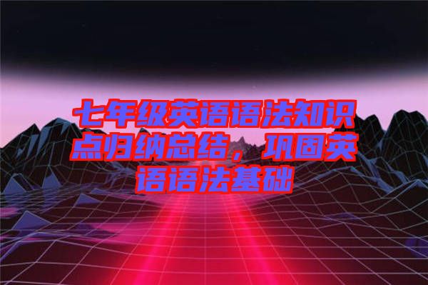 七年級英語語法知識點歸納總結(jié)，鞏固英語語法基礎(chǔ)