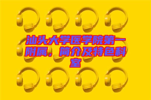 汕頭大學(xué)醫(yī)學(xué)院第一附屬，簡介及特色科室