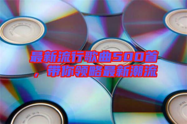 最新流行歌曲500首，帶你領(lǐng)略最新潮流