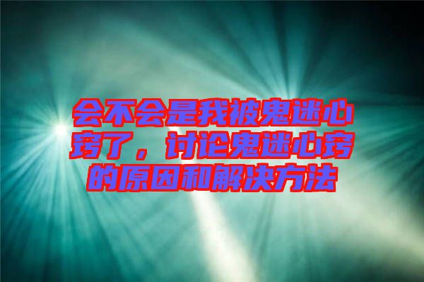 會不會是我被鬼迷心竅了，討論鬼迷心竅的原因和解決方法