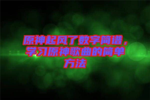 原神起風(fēng)了數(shù)字簡(jiǎn)譜，學(xué)習(xí)原神歌曲的簡(jiǎn)單方法