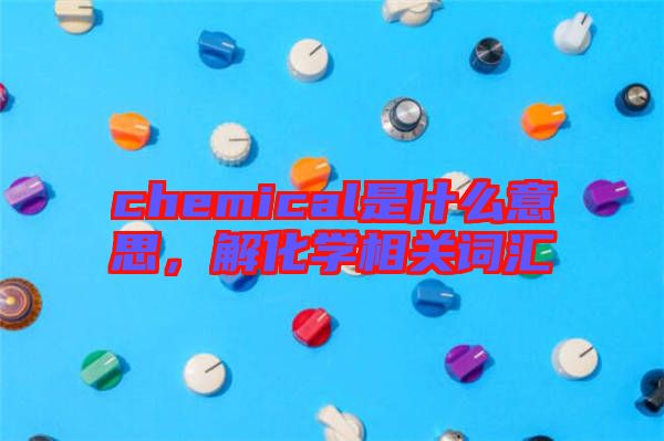 chemical是什么意思，解化學(xué)相關(guān)詞匯
