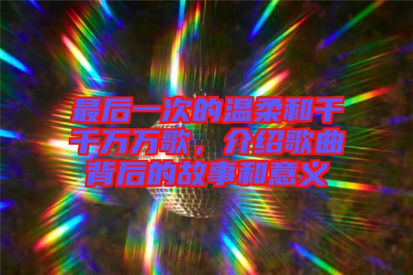 最后一次的溫柔和千千萬萬歌，介紹歌曲背后的故事和意義