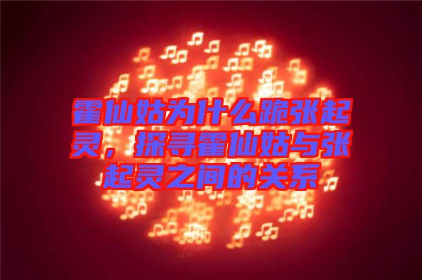 霍仙姑為什么跪張起靈，探尋霍仙姑與張起靈之間的關(guān)系