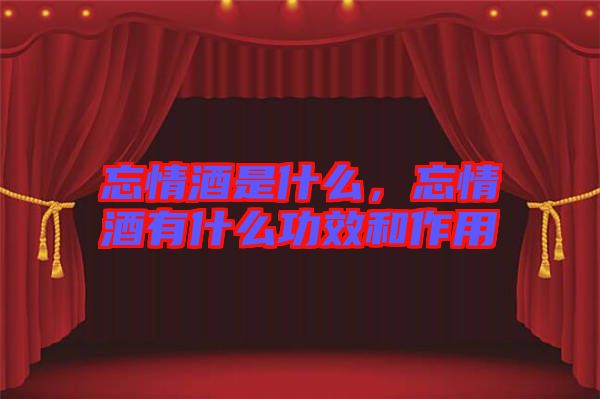 忘情酒是什么，忘情酒有什么功效和作用