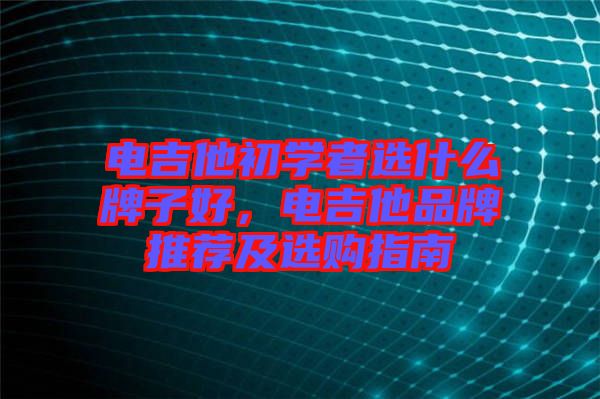 電吉他初學(xué)者選什么牌子好，電吉他品牌推薦及選購(gòu)指南