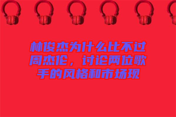 林俊杰為什么比不過(guò)周杰倫，討論兩位歌手的風(fēng)格和市場(chǎng)現(xiàn)