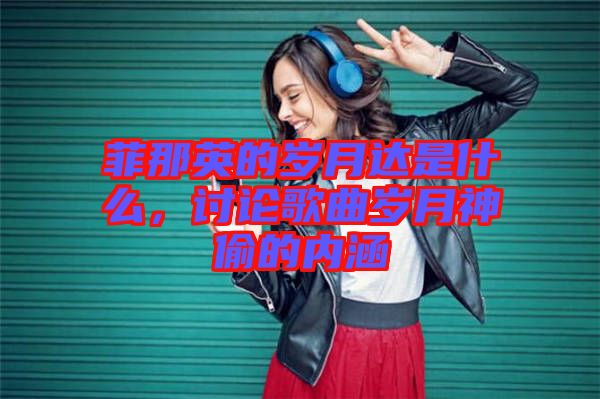 菲那英的歲月達是什么，討論歌曲歲月神偷的內(nèi)涵