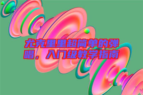 尤克里里超簡單的彈唱，入門級(jí)教學(xué)指南