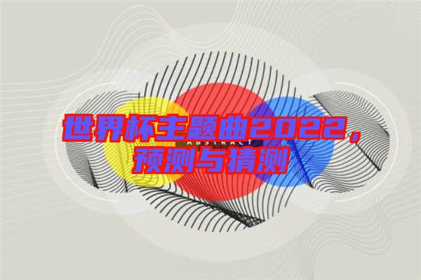 世界杯主題曲2022，預(yù)測(cè)與猜測(cè)