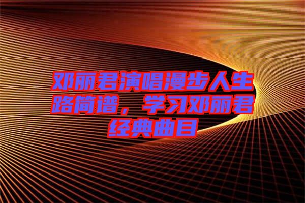 鄧麗君演唱漫步人生路簡譜，學(xué)習(xí)鄧麗君經(jīng)典曲目