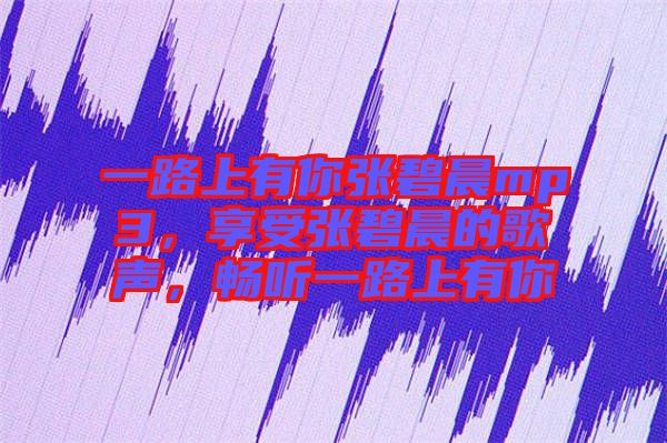 一路上有你張碧晨mp3，享受張碧晨的歌聲，暢聽一路上有你