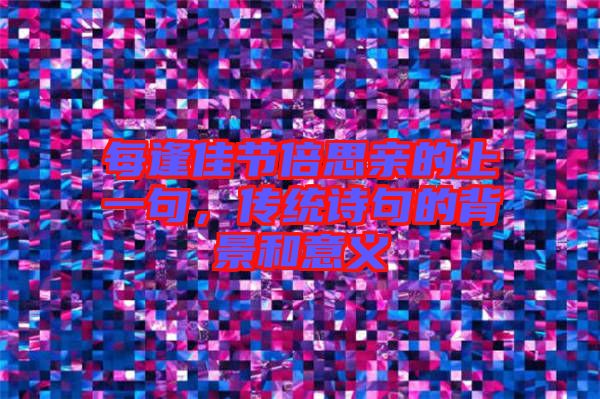 每逢佳節(jié)倍思親的上一句，傳統(tǒng)詩(shī)句的背景和意義