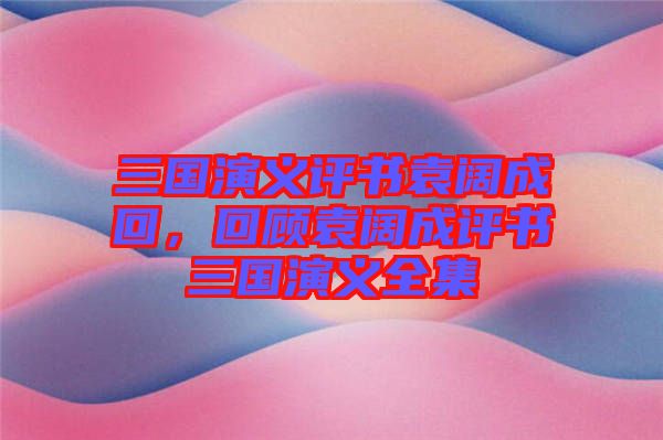 三國演義評書袁闊成回，回顧袁闊成評書三國演義全集