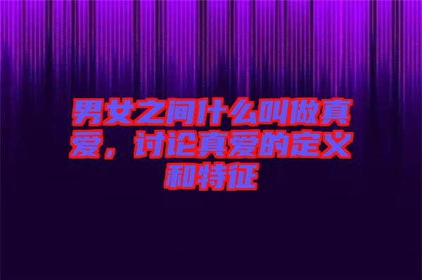男女之間什么叫做真愛(ài)，討論真愛(ài)的定義和特征