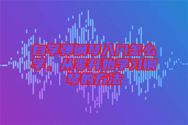 自學彈鋼琴入門怎么學，從零開始學習鋼琴的方法
