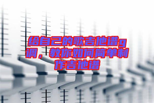 給自己的歌吉他譜g調(diào)，教你如何簡(jiǎn)單制作吉他譜