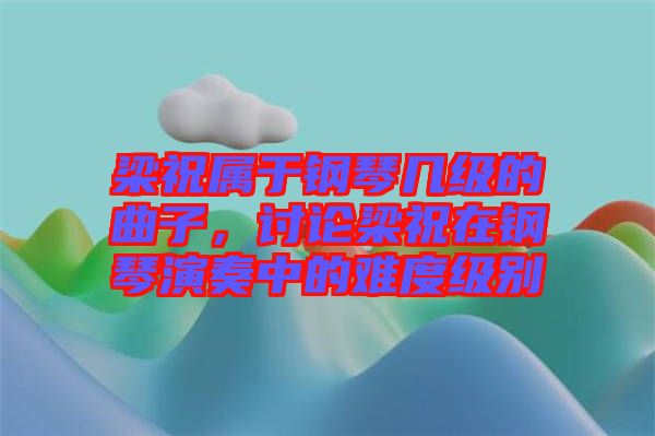 梁祝屬于鋼琴幾級(jí)的曲子，討論梁祝在鋼琴演奏中的難度級(jí)別